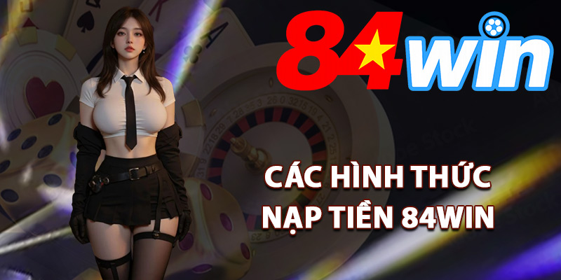 Nạp Tiền 84Win – Đa Dạng Phương Thức Xử Lý Nhanh Chóng 2 Các hình thức nạp tiền 84Win tiện lợi nhất