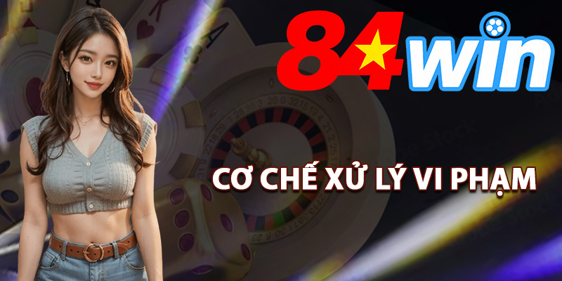 Cơ chế xử lý vi phạm điều khoản 84Win