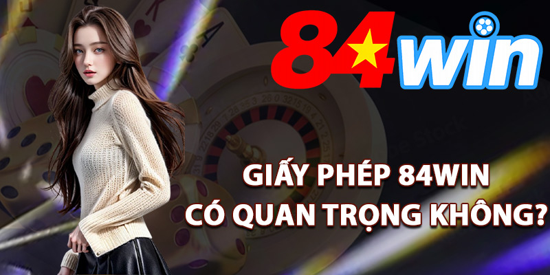 Giấy Phép 84Win – Chứng Nhận Nhà Cái Đáng Tin Cậy 2025 3 Giấy phép 84Win có quan trọng không?