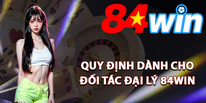 Đại Lý 84Win – Gia Nhập Kinh Doanh Hưởng Hoa Hồng Lớn 2 Quy định dành cho đối tác đại lý 84Win