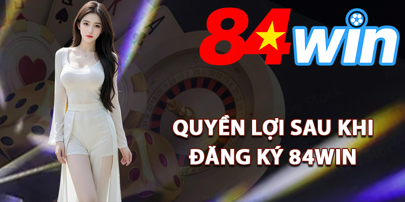 Quyền lợi sau khi đăng ký 84Win thành công