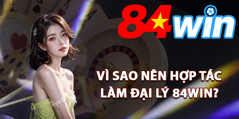 Đại Lý 84Win – Gia Nhập Kinh Doanh Hưởng Hoa Hồng Lớn 1 Vì sao nên hợp tác làm đại lý 84Win?